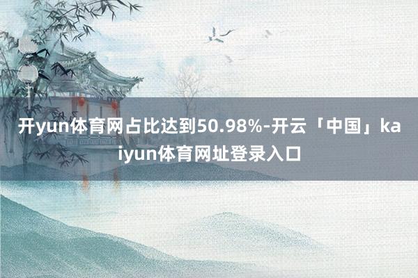 开yun体育网占比达到50.98%-开云「中国」kaiyun体育网址登录入口