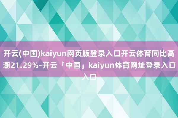 开云(中国)kaiyun网页版登录入口开云体育同比高潮21.29%-开云「中国」kaiyun体育网址登录入口