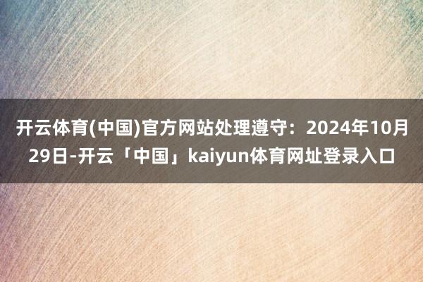 开云体育(中国)官方网站处理遵守：2024年10月29日-开云「中国」kaiyun体育网址登录入口