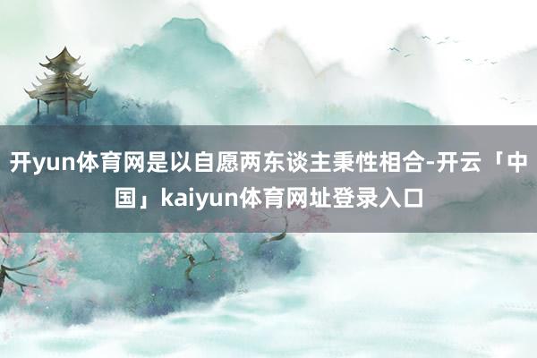 开yun体育网是以自愿两东谈主秉性相合-开云「中国」kaiyun体育网址登录入口