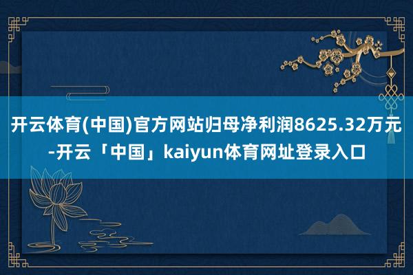 开云体育(中国)官方网站归母净利润8625.32万元-开云「中国」kaiyun体育网址登录入口