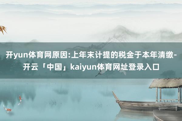 开yun体育网原因:上年末计提的税金于本年清缴-开云「中国」kaiyun体育网址登录入口