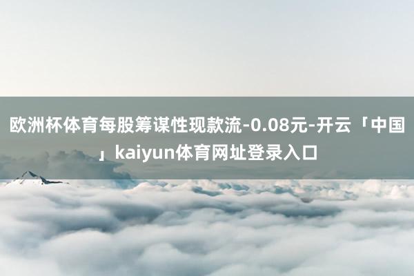 欧洲杯体育每股筹谋性现款流-0.08元-开云「中国」kaiyun体育网址登录入口