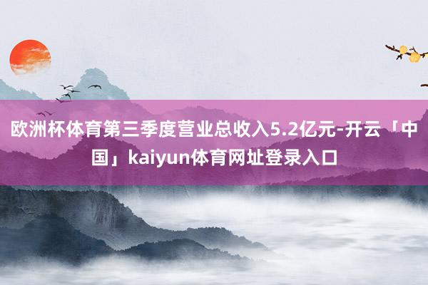 欧洲杯体育第三季度营业总收入5.2亿元-开云「中国」kaiyun体育网址登录入口