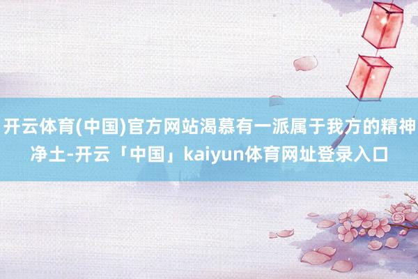 开云体育(中国)官方网站渴慕有一派属于我方的精神净土-开云「中国」kaiyun体育网址登录入口