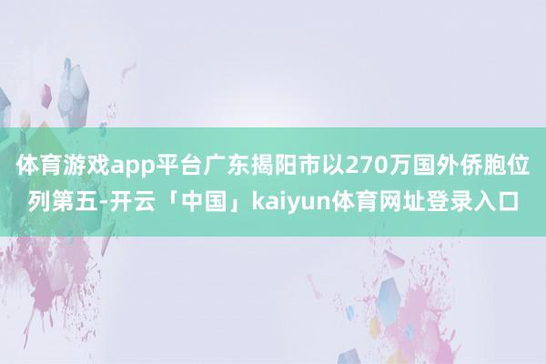 体育游戏app平台广东揭阳市以270万国外侨胞位列第五-开云「中国」kaiyun体育网址登录入口