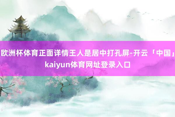 欧洲杯体育正面详情王人是居中打孔屏-开云「中国」kaiyun体育网址登录入口