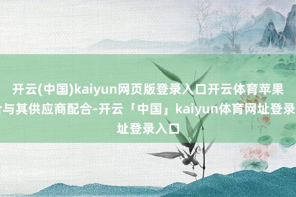 开云(中国)kaiyun网页版登录入口开云体育苹果说合与其供应商配合-开云「中国」kaiyun体育网址登录入口