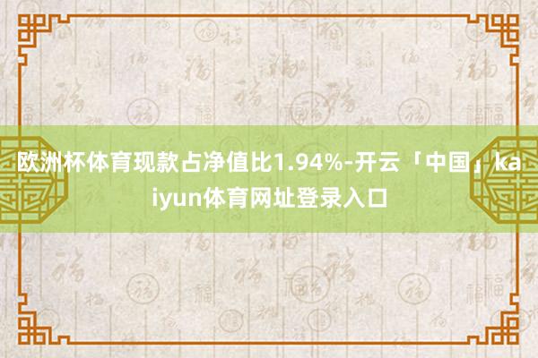 欧洲杯体育现款占净值比1.94%-开云「中国」kaiyun体育网址登录入口