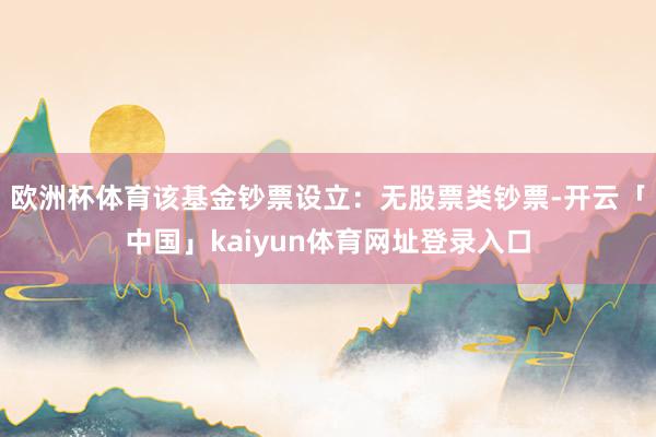 欧洲杯体育该基金钞票设立：无股票类钞票-开云「中国」kaiyun体育网址登录入口