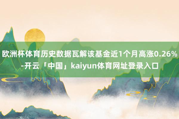 欧洲杯体育历史数据瓦解该基金近1个月高涨0.26%-开云「中国」kaiyun体育网址登录入口