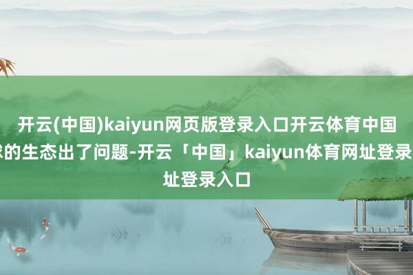 开云(中国)kaiyun网页版登录入口开云体育中国足球的生态出了问题-开云「中国」kaiyun体育网址登录入口