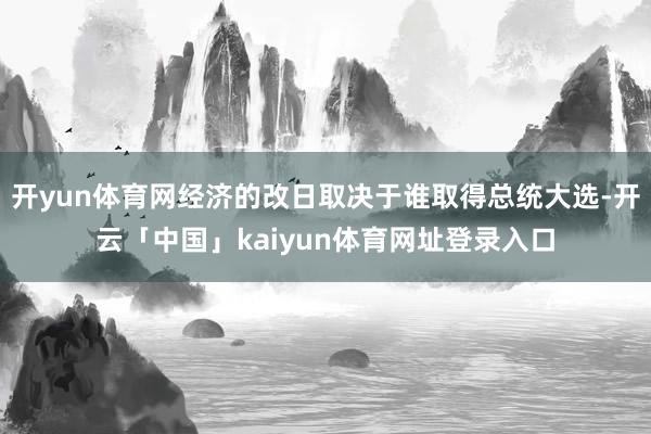 开yun体育网经济的改日取决于谁取得总统大选-开云「中国」kaiyun体育网址登录入口