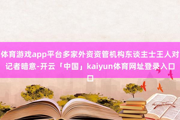 体育游戏app平台多家外资资管机构东谈主士王人对记者暗意-开云「中国」kaiyun体育网址登录入口