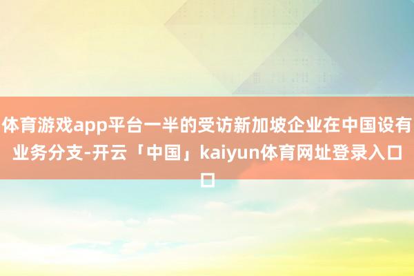 体育游戏app平台一半的受访新加坡企业在中国设有业务分支-开云「中国」kaiyun体育网址登录入口