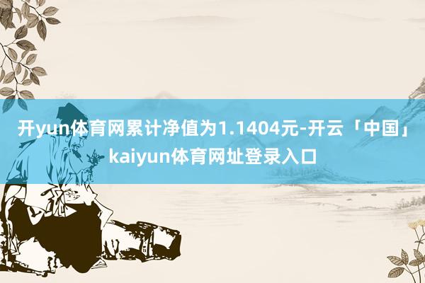 开yun体育网累计净值为1.1404元-开云「中国」kaiyun体育网址登录入口