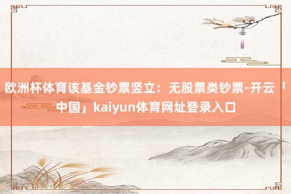 欧洲杯体育该基金钞票竖立：无股票类钞票-开云「中国」kaiyun体育网址登录入口