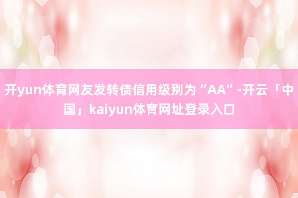 开yun体育网友发转债信用级别为“AA”-开云「中国」kaiyun体育网址登录入口