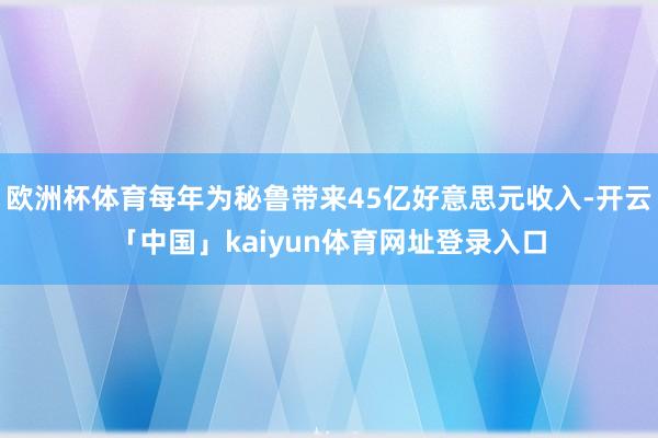 欧洲杯体育每年为秘鲁带来45亿好意思元收入-开云「中国」kaiyun体育网址登录入口