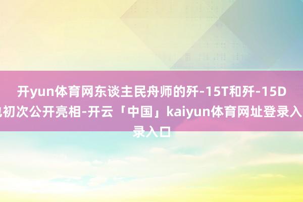 开yun体育网东谈主民舟师的歼-15T和歼-15D也初次公开亮相-开云「中国」kaiyun体育网址登录入口