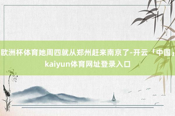 欧洲杯体育她周四就从郑州赶来南京了-开云「中国」kaiyun体育网址登录入口