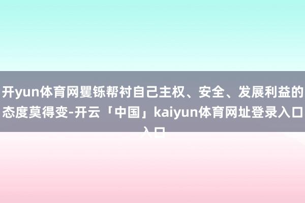 开yun体育网矍铄帮衬自己主权、安全、发展利益的态度莫得变-开云「中国」kaiyun体育网址登录入口