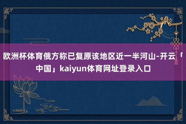 欧洲杯体育俄方称已复原该地区近一半河山-开云「中国」kaiyun体育网址登录入口