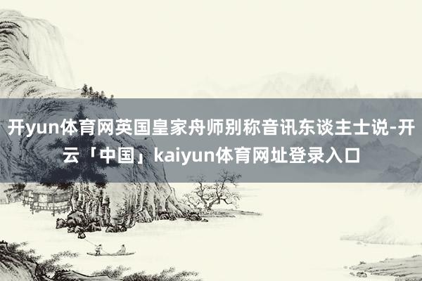 开yun体育网英国皇家舟师别称音讯东谈主士说-开云「中国」kaiyun体育网址登录入口