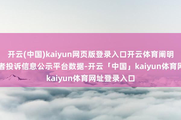 开云(中国)kaiyun网页版登录入口开云体育阐明12315破钞者投诉信息公示平台数据-开云「中国」kaiyun体育网址登录入口