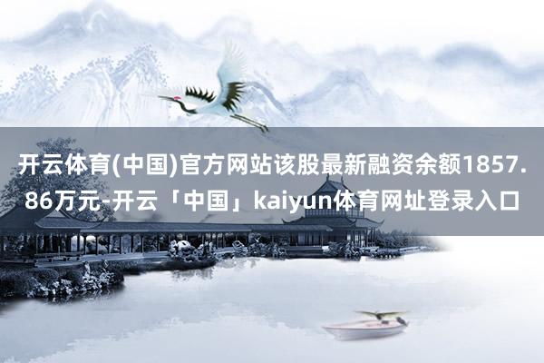 开云体育(中国)官方网站该股最新融资余额1857.86万元-开云「中国」kaiyun体育网址登录入口