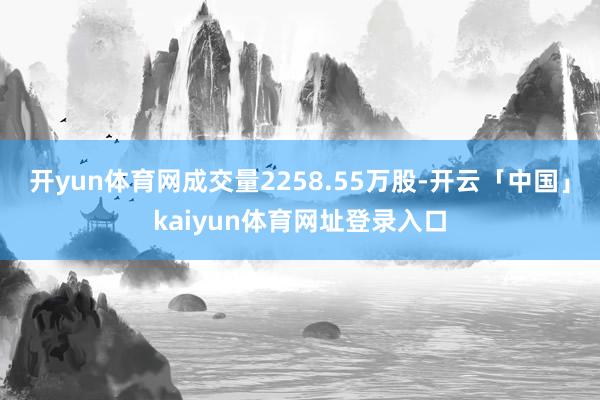 开yun体育网成交量2258.55万股-开云「中国」kaiyun体育网址登录入口