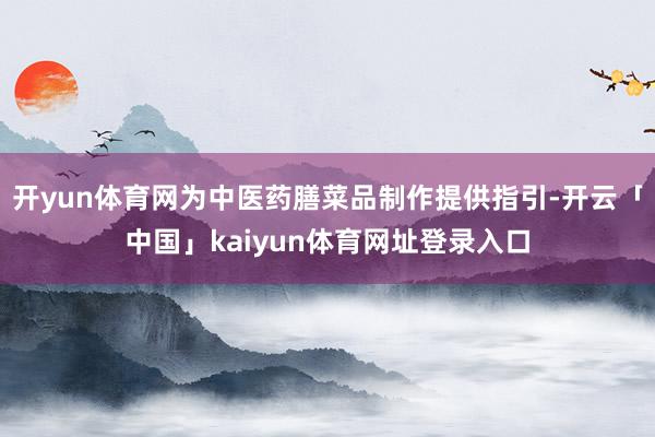 开yun体育网为中医药膳菜品制作提供指引-开云「中国」kaiyun体育网址登录入口