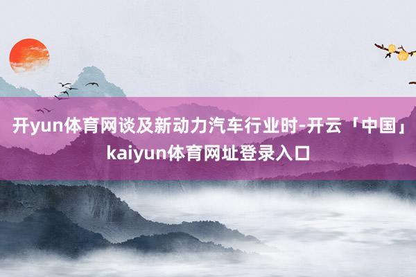 开yun体育网谈及新动力汽车行业时-开云「中国」kaiyun体育网址登录入口