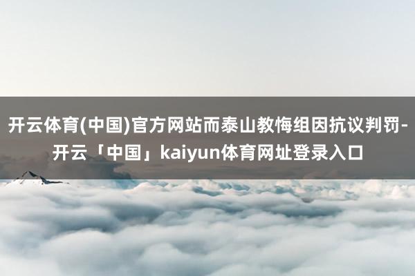 开云体育(中国)官方网站而泰山教悔组因抗议判罚-开云「中国」kaiyun体育网址登录入口