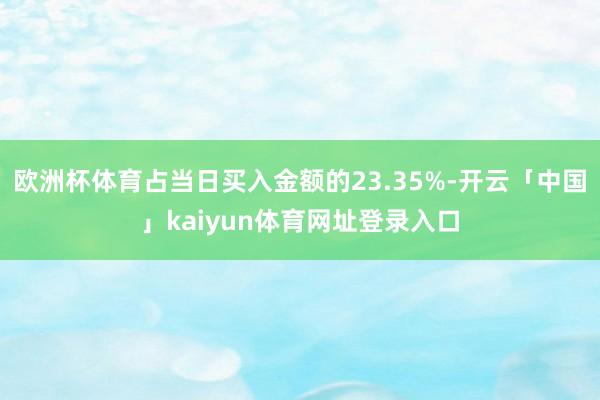 欧洲杯体育占当日买入金额的23.35%-开云「中国」kaiyun体育网址登录入口