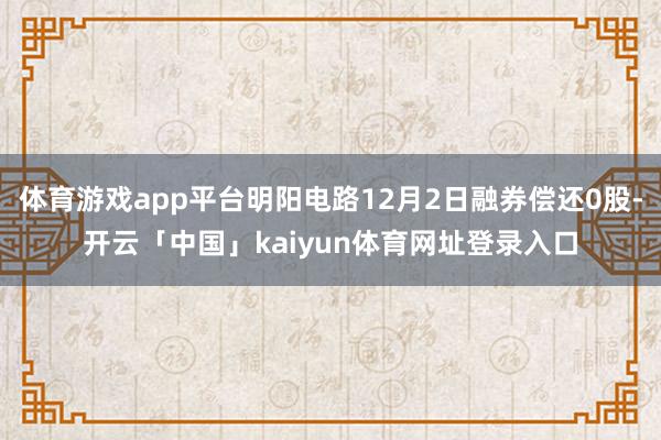 体育游戏app平台明阳电路12月2日融券偿还0股-开云「中国」kaiyun体育网址登录入口