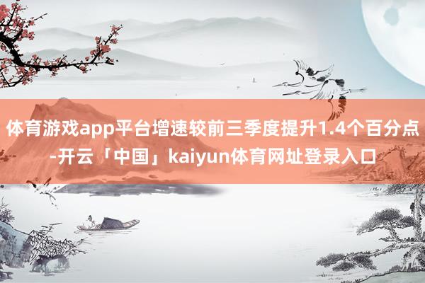 体育游戏app平台增速较前三季度提升1.4个百分点-开云「中国」kaiyun体育网址登录入口