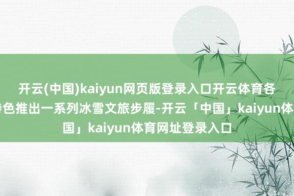 开云(中国)kaiyun网页版登录入口开云体育各地还集结本身特色推出一系列冰雪文旅步履-开云「中国」kaiyun体育网址登录入口