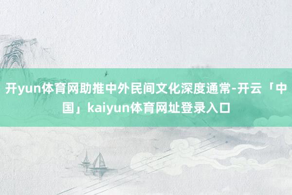 开yun体育网助推中外民间文化深度通常-开云「中国」kaiyun体育网址登录入口