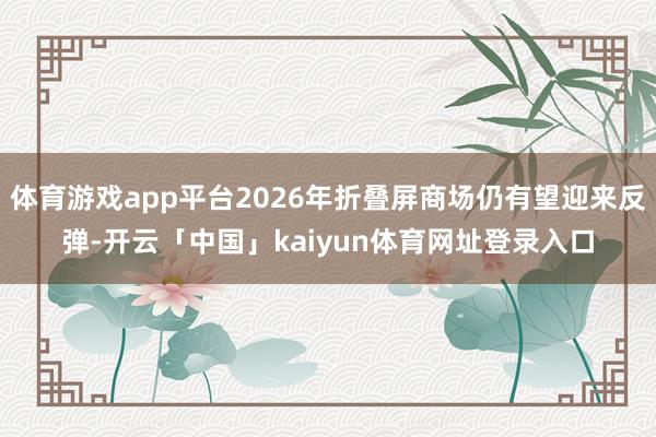 体育游戏app平台2026年折叠屏商场仍有望迎来反弹-开云「中国」kaiyun体育网址登录入口