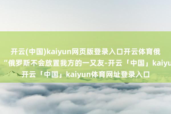 开云(中国)kaiyun网页版登录入口开云体育俄罗斯总统普京曾言：“俄罗斯不会放置我方的一又友-开云「中国」kaiyun体育网址登录入口