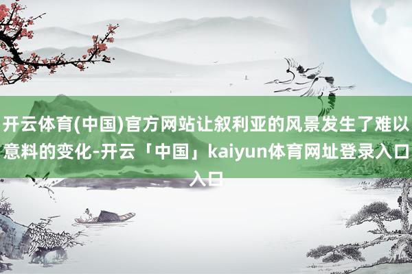 开云体育(中国)官方网站让叙利亚的风景发生了难以意料的变化-开云「中国」kaiyun体育网址登录入口