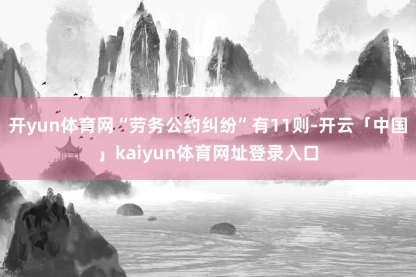 开yun体育网“劳务公约纠纷”有11则-开云「中国」kaiyun体育网址登录入口