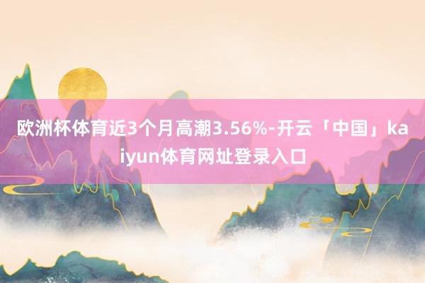 欧洲杯体育近3个月高潮3.56%-开云「中国」kaiyun体育网址登录入口