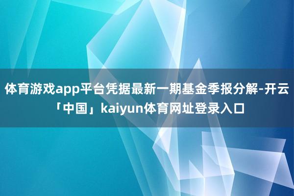 体育游戏app平台凭据最新一期基金季报分解-开云「中国」kaiyun体育网址登录入口