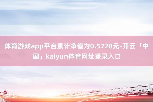 体育游戏app平台累计净值为0.5728元-开云「中国」kaiyun体育网址登录入口