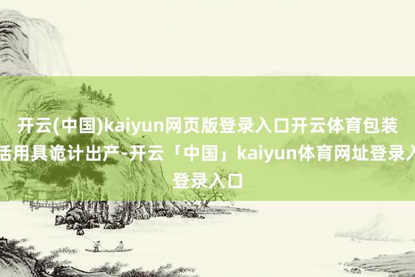 开云(中国)kaiyun网页版登录入口开云体育包装盘活用具诡计出产-开云「中国」kaiyun体育网址登录入口