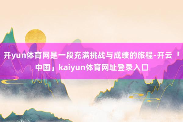 开yun体育网是一段充满挑战与成绩的旅程-开云「中国」kaiyun体育网址登录入口