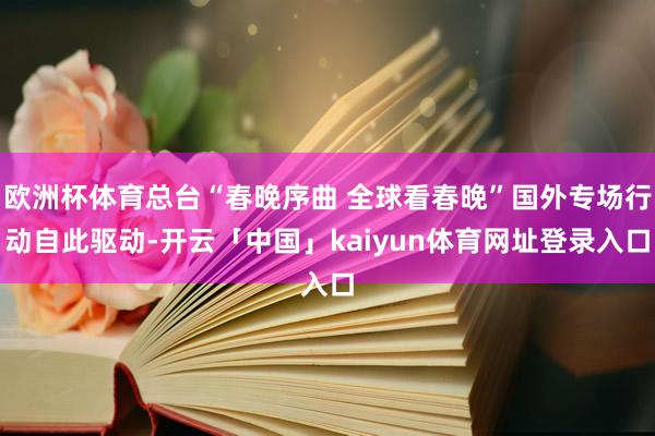 欧洲杯体育总台“春晚序曲 全球看春晚”国外专场行动自此驱动-开云「中国」kaiyun体育网址登录入口