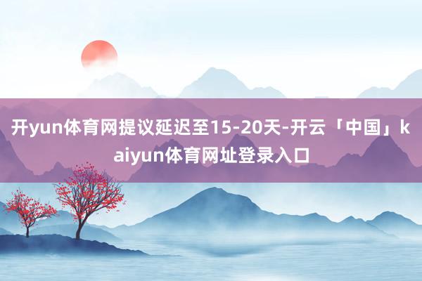 开yun体育网提议延迟至15-20天-开云「中国」kaiyun体育网址登录入口